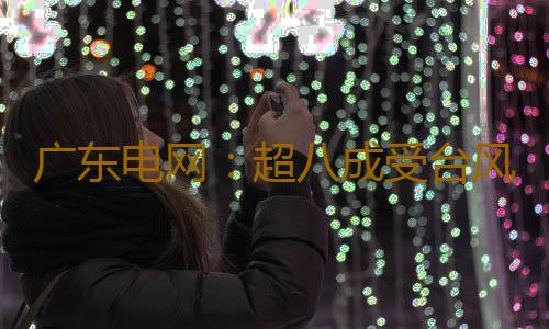 广东电网:超八成受台风影响用户已恢复供电